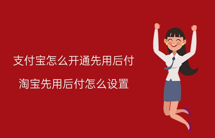 支付宝怎么开通先用后付 淘宝先用后付怎么设置？